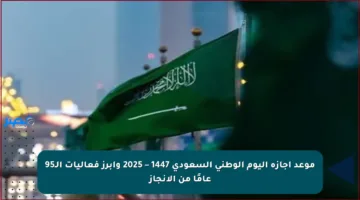 موعد إجازة اليوم الوطني السعودي 1447 – 2025 وأبرز فعاليات الـ95 عامًا من الإنجاز